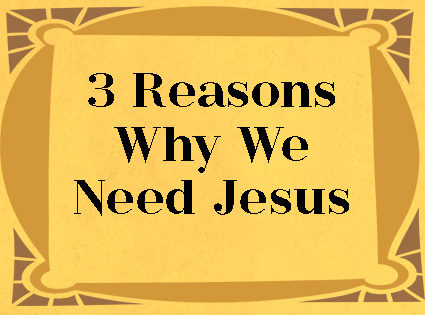 3 Reasons Why We Need Jesus
